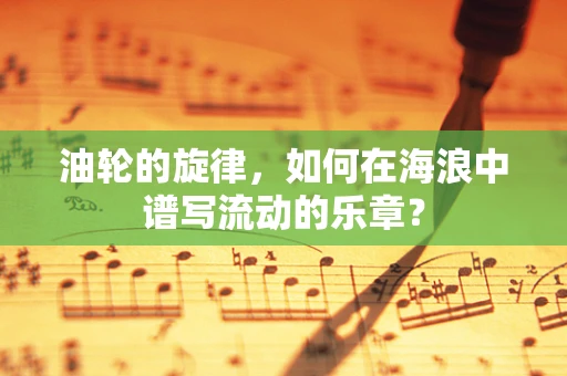 油轮的旋律，如何在海浪中谱写流动的乐章？