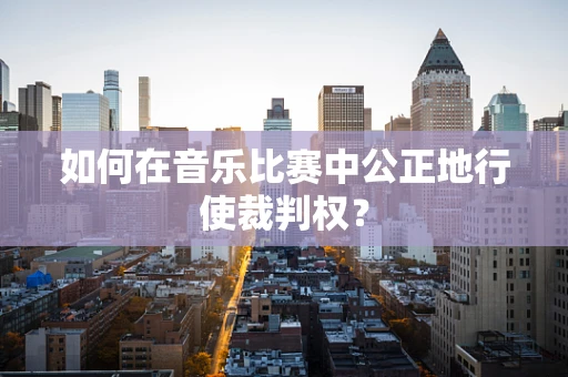 如何在音乐比赛中公正地行使裁判权？