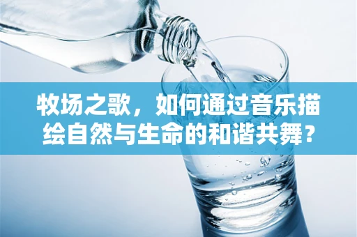 牧场之歌，如何通过音乐描绘自然与生命的和谐共舞？