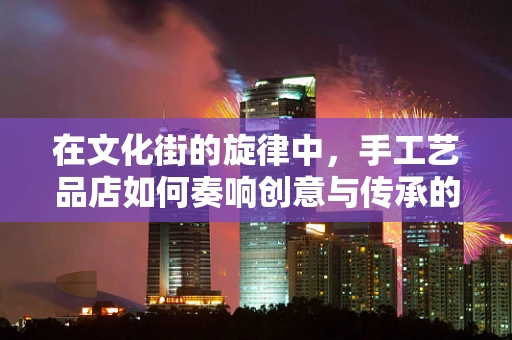 在文化街的旋律中，手工艺品店如何奏响创意与传承的乐章？