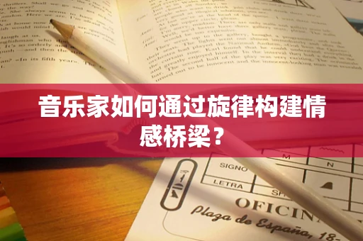 音乐家如何通过旋律构建情感桥梁？