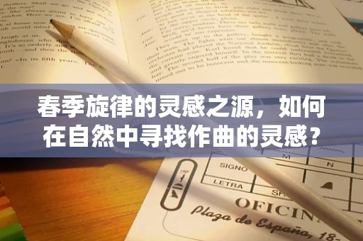 春季旋律的灵感之源，如何在自然中寻找作曲的灵感？