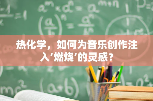 热化学，如何为音乐创作注入‘燃烧’的灵感？
