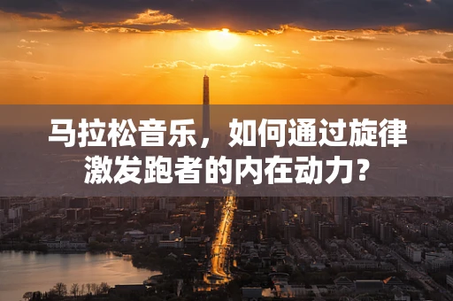 马拉松音乐，如何通过旋律激发跑者的内在动力？