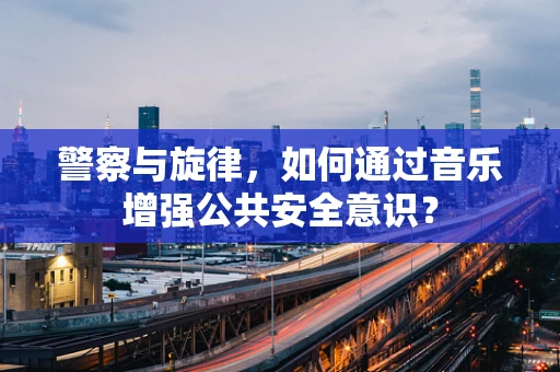 警察与旋律，如何通过音乐增强公共安全意识？