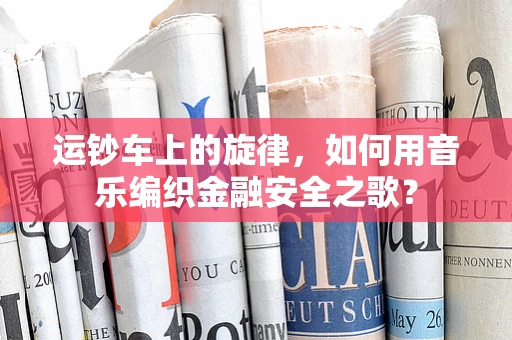 运钞车上的旋律，如何用音乐编织金融安全之歌？