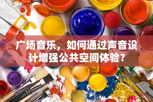 广场音乐，如何通过声音设计增强公共空间体验？