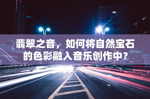 翡翠之音，如何将自然宝石的色彩融入音乐创作中？