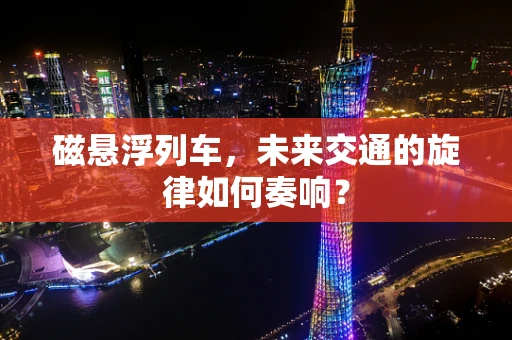 磁悬浮列车，未来交通的旋律如何奏响？