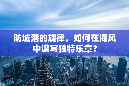 防城港的旋律，如何在海风中谱写独特乐章？