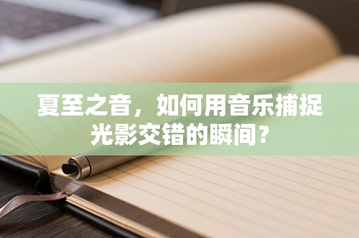 夏至之音，如何用音乐捕捉光影交错的瞬间？
