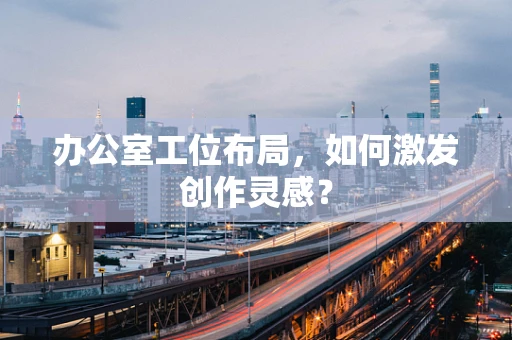 办公室工位布局，如何激发创作灵感？