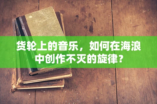货轮上的音乐，如何在海浪中创作不灭的旋律？