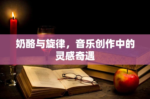 奶酪与旋律，音乐创作中的灵感奇遇