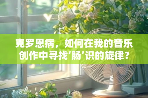 克罗恩病，如何在我的音乐创作中寻找‘肠’识的旋律？