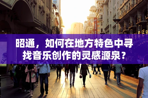 昭通，如何在地方特色中寻找音乐创作的灵感源泉？