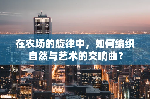 在农场的旋律中，如何编织自然与艺术的交响曲？