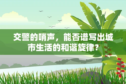 交警的哨声，能否谱写出城市生活的和谐旋律？