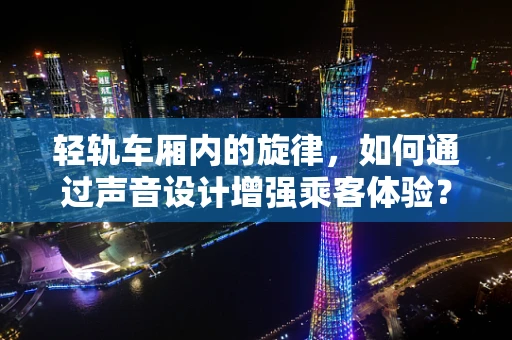 轻轨车厢内的旋律，如何通过声音设计增强乘客体验？
