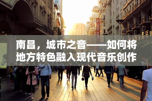 南昌，城市之音——如何将地方特色融入现代音乐创作？