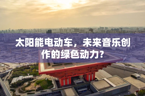 太阳能电动车，未来音乐创作的绿色动力？