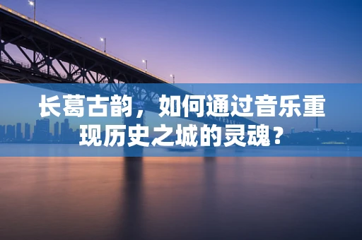 长葛古韵，如何通过音乐重现历史之城的灵魂？