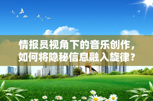 情报员视角下的音乐创作，如何将隐秘信息融入旋律？