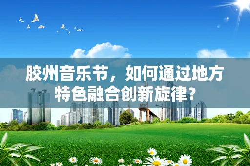 胶州音乐节，如何通过地方特色融合创新旋律？
