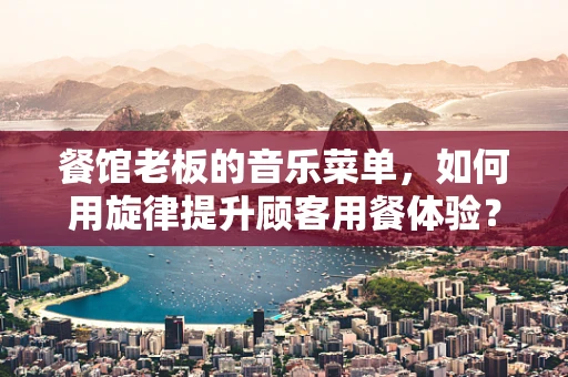 餐馆老板的音乐菜单，如何用旋律提升顾客用餐体验？