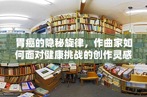胃癌的隐秘旋律，作曲家如何面对健康挑战的创作灵感