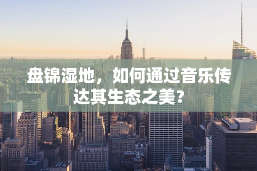 盘锦湿地，如何通过音乐传达其生态之美？
