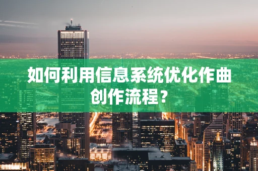 如何利用信息系统优化作曲创作流程？