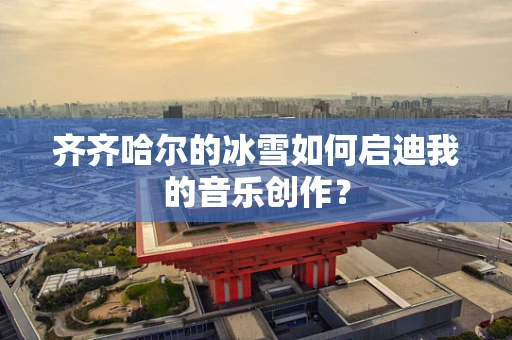 齐齐哈尔的冰雪如何启迪我的音乐创作？