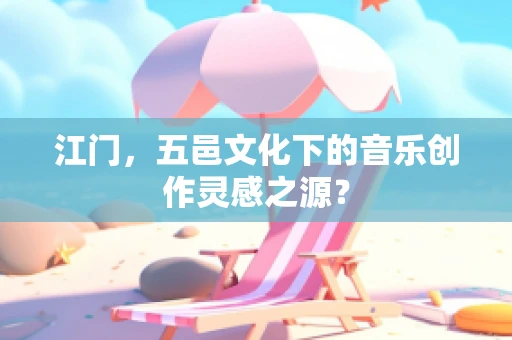 江门，五邑文化下的音乐创作灵感之源？