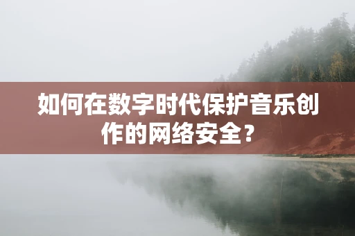 如何在数字时代保护音乐创作的网络安全？