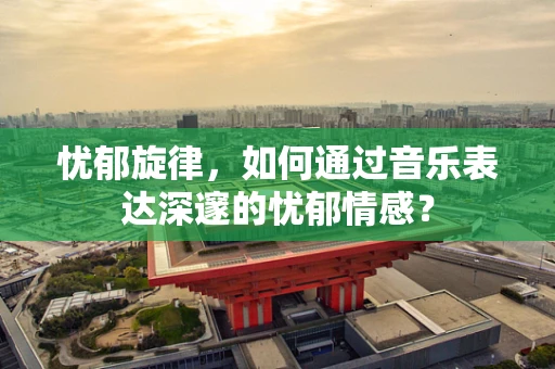 忧郁旋律，如何通过音乐表达深邃的忧郁情感？