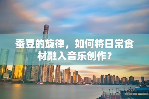 蚕豆的旋律，如何将日常食材融入音乐创作？
