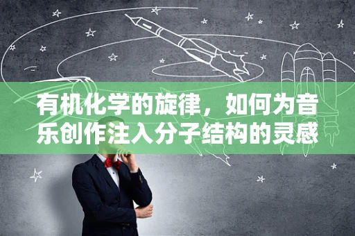 有机化学的旋律，如何为音乐创作注入分子结构的灵感？