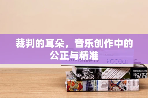 裁判的耳朵，音乐创作中的公正与精准