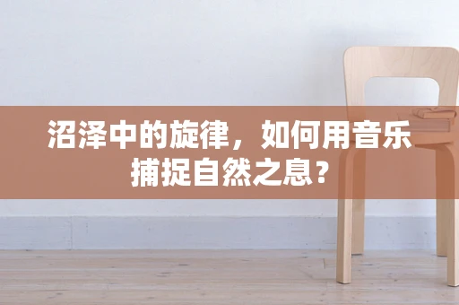 沼泽中的旋律，如何用音乐捕捉自然之息？