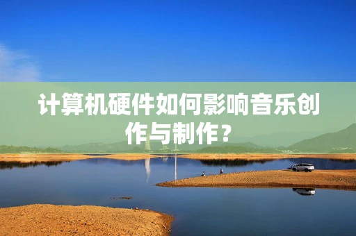 计算机硬件如何影响音乐创作与制作？