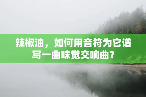 辣椒油，如何用音符为它谱写一曲味觉交响曲？