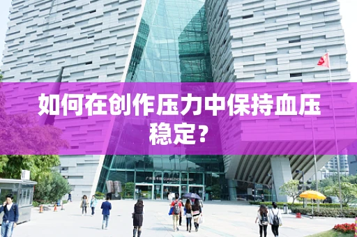 如何在创作压力中保持血压稳定？