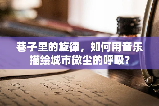 巷子里的旋律，如何用音乐描绘城市微尘的呼吸？