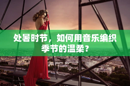 处暑时节，如何用音乐编织季节的温柔？