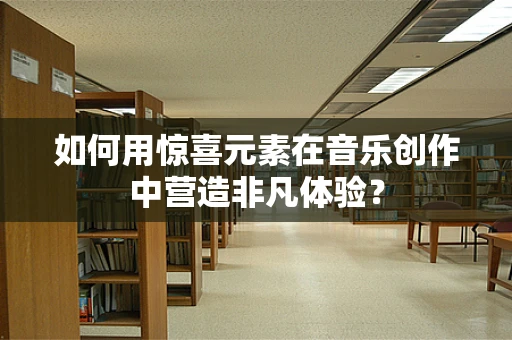 如何用惊喜元素在音乐创作中营造非凡体验？