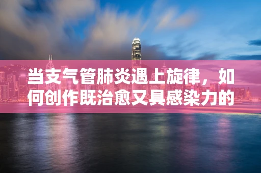 当支气管肺炎遇上旋律，如何创作既治愈又具感染力的音乐？