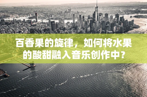百香果的旋律，如何将水果的酸甜融入音乐创作中？