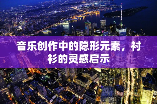 音乐创作中的隐形元素，衬衫的灵感启示