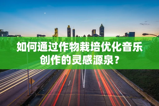 如何通过作物栽培优化音乐创作的灵感源泉？